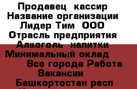 Продавец- кассир › Название организации ­ Лидер Тим, ООО › Отрасль предприятия ­ Алкоголь, напитки › Минимальный оклад ­ 35 000 - Все города Работа » Вакансии   . Башкортостан респ.,Караидельский р-н